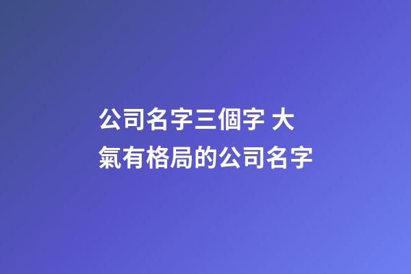 公司名字三個字 大氣有格局的公司名字-第1張-公司起名-玄機派